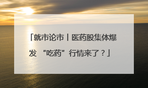 就市论市丨医药股集体爆发 “吃药”行情来了？