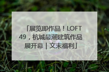展览即作品！LOFT49，杭城最潮建筑作品展开幕｜文末福利
