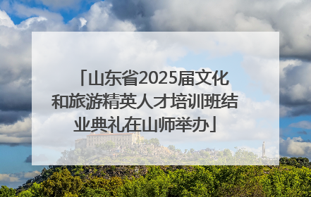 山东省2025届文化和旅游精英人才培训班结业典礼在山师举办