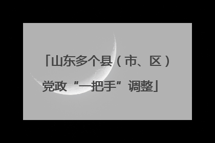 山东多个县（市、区）党政“一把手”调整