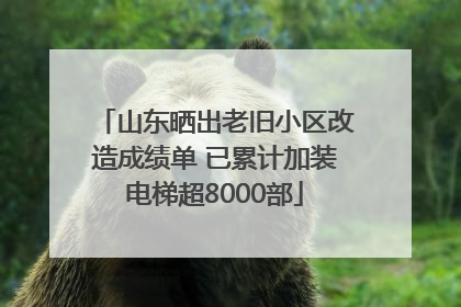 山东晒出老旧小区改造成绩单 已累计加装电梯超8000部