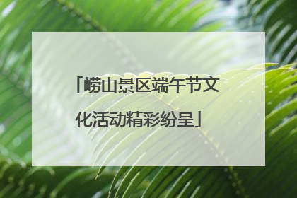 崂山景区端午节文化活动精彩纷呈