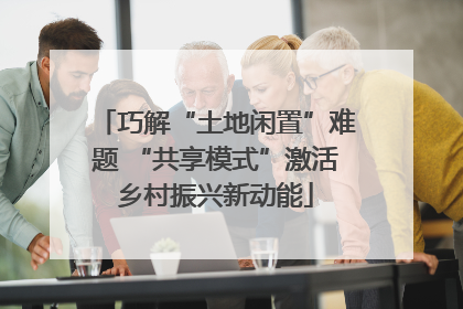 巧解“土地闲置”难题 “共享模式”激活乡村振兴新动能