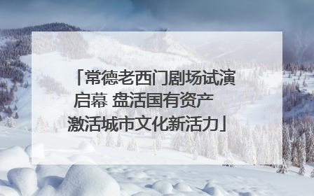 常德老西门剧场试演启幕 盘活国有资产 激活城市文化新活力