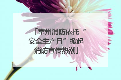 常州消防依托“安全生产月”掀起消防宣传热潮
