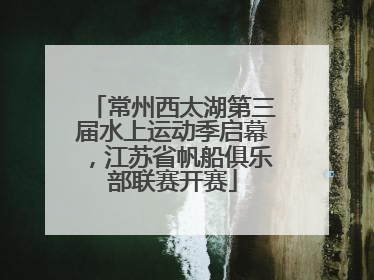 常州西太湖第三届水上运动季启幕，江苏省帆船俱乐部联赛开赛