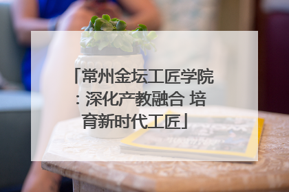常州金坛工匠学院：深化产教融合 培育新时代工匠