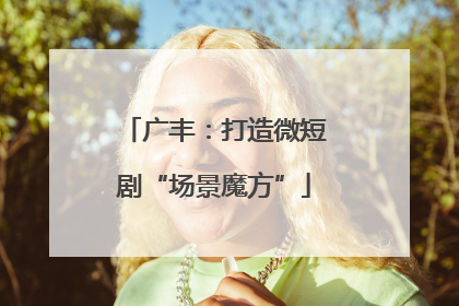 广丰：打造微短剧“场景魔方”