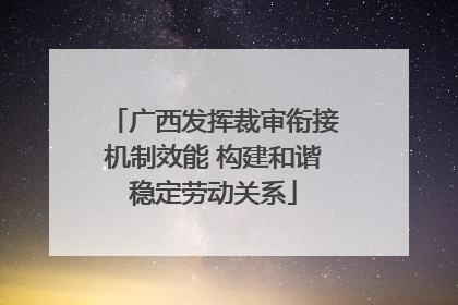 广西发挥裁审衔接机制效能 构建和谐稳定劳动关系