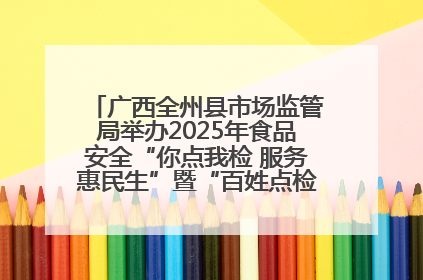 广西全州县市场监管局举办2025年食品安全“你点我检 服务惠民生”暨“百姓点检日”活动启动仪式