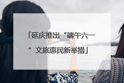 延庆推出“端午六一”文旅惠民新举措