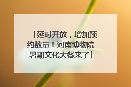 延时开放，增加预约数量！河南博物院暑期文化大餐来了