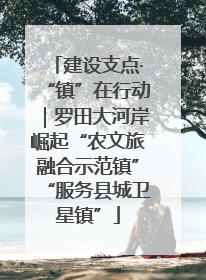 建设支点·“镇”在行动｜罗田大河岸崛起“农文旅融合示范镇”“服务县城卫星镇”