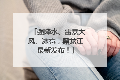 强降水、雷暴大风、冰雹，黑龙江最新发布！