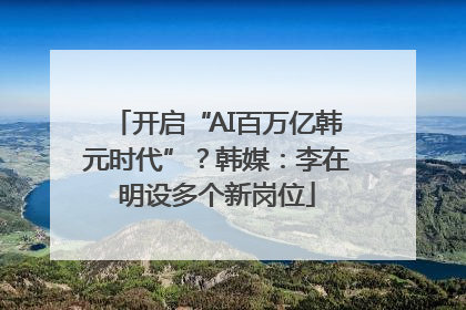 开启“AI百万亿韩元时代”？韩媒：李在明设多个新岗位
