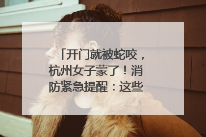 开门就被蛇咬，杭州女子蒙了！消防紧急提醒：这些方法都不靠谱！