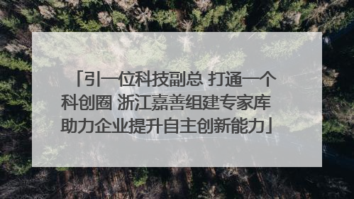 引一位科技副总 打通一个科创圈 浙江嘉善组建专家库助力企业提升自主创新能力