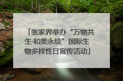 张家界举办“万物共生·和美永续”国际生物多样性日宣传活动