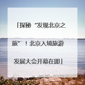 探秘“发现北京之旅”！北京入境旅游发展大会开幕在即
