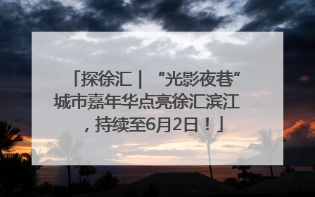 探徐汇｜“光影夜巷”城市嘉年华点亮徐汇滨江，持续至6月2日！