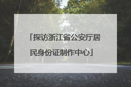 探访浙江省公安厅居民身份证制作中心