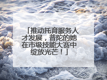 推动托育服务人才发展，普陀的她在市级技能大赛中绽放光芒！