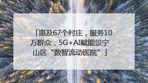 惠及67个村庄，服务10万群众，5G+AI赋能景宁山区“数智流动医院”