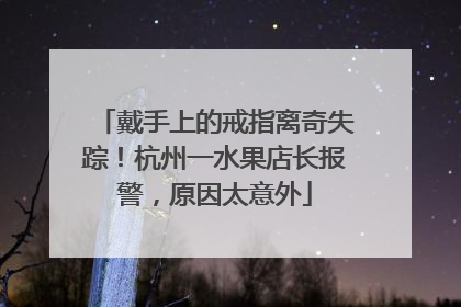 戴手上的戒指离奇失踪！杭州一水果店长报警，原因太意外