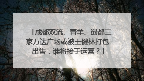 成都双流、青羊、蜀都三家万达广场或被王健林打包出售，谁将接手运营？