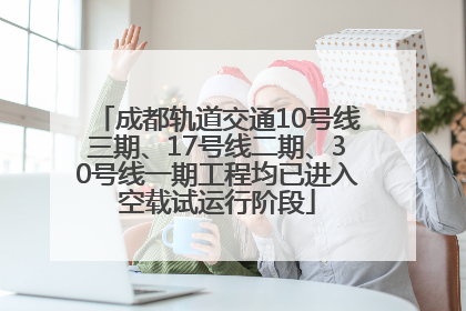 成都轨道交通10号线三期、17号线二期、30号线一期工程均已进入空载试运行阶段