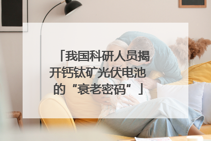 我国科研人员揭开钙钛矿光伏电池的“衰老密码”