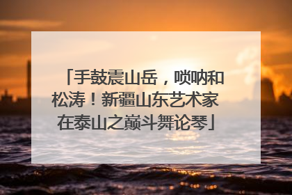 手鼓震山岳，唢呐和松涛！新疆山东艺术家在泰山之巅斗舞论琴