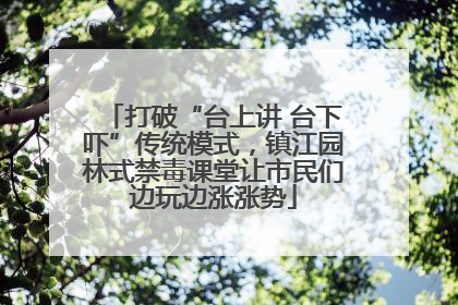 打破“台上讲 台下吓”传统模式，镇江园林式禁毒课堂让市民们边玩边涨涨势