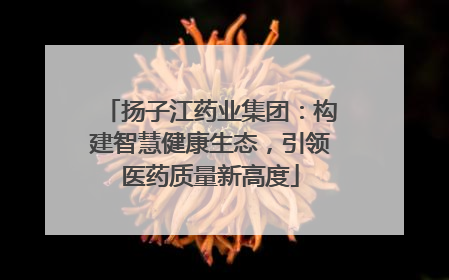 扬子江药业集团：构建智慧健康生态，引领医药质量新高度