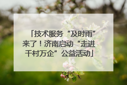 技术服务“及时雨”来了！济南启动“走进千村万企”公益活动