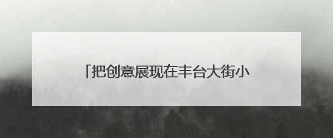 把创意展现在丰台大街小巷？有想法的你快来报名