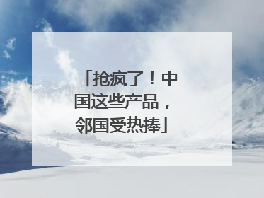 抢疯了！中国这些产品，邻国受热捧