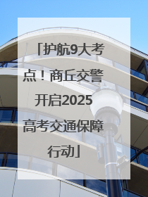 护航9大考点！商丘交警开启2025高考交通保障行动