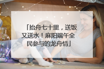 抬舟七十里，送饭又送水！麻阳端午全民参与的龙舟情
