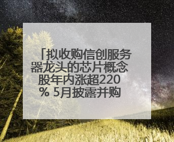 拟收购信创服务器龙头的芯片概念股年内涨超220% 5月披露并购重组进展的A股名单一览