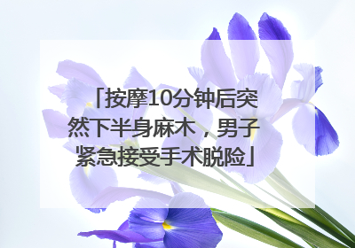 按摩10分钟后突然下半身麻木，男子紧急接受手术脱险