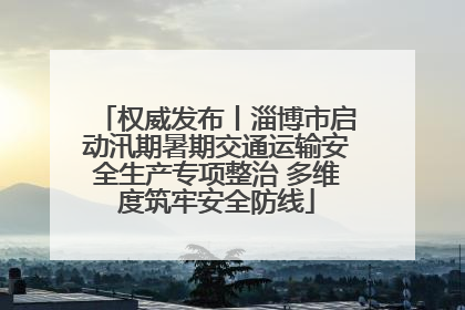 权威发布丨淄博市启动汛期暑期交通运输安全生产专项整治 多维度筑牢安全防线