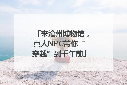 来沧州博物馆，真人NPC带你“穿越”到千年前