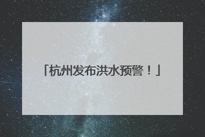 杭州发布洪水预警！
