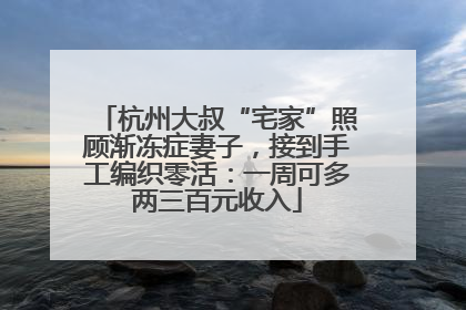 杭州大叔“宅家”照顾渐冻症妻子，接到手工编织零活：一周可多两三百元收入