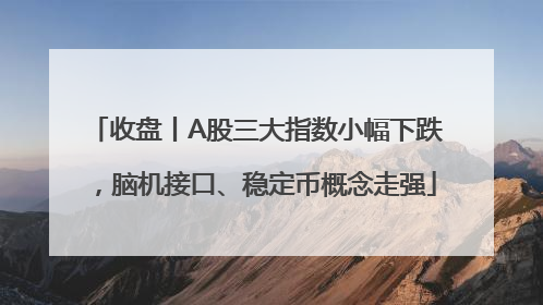 收盘丨A股三大指数小幅下跌，脑机接口、稳定币概念走强