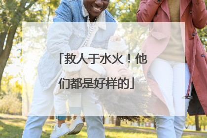 救人于水火！他们都是好样的