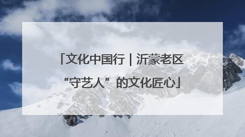 文化中国行｜沂蒙老区“守艺人”的文化匠心