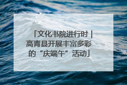 文化书院进行时｜高青县开展丰富多彩的“庆端午”活动