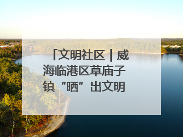 文明社区｜威海临港区草庙子镇“晒”出文明幸福新密码